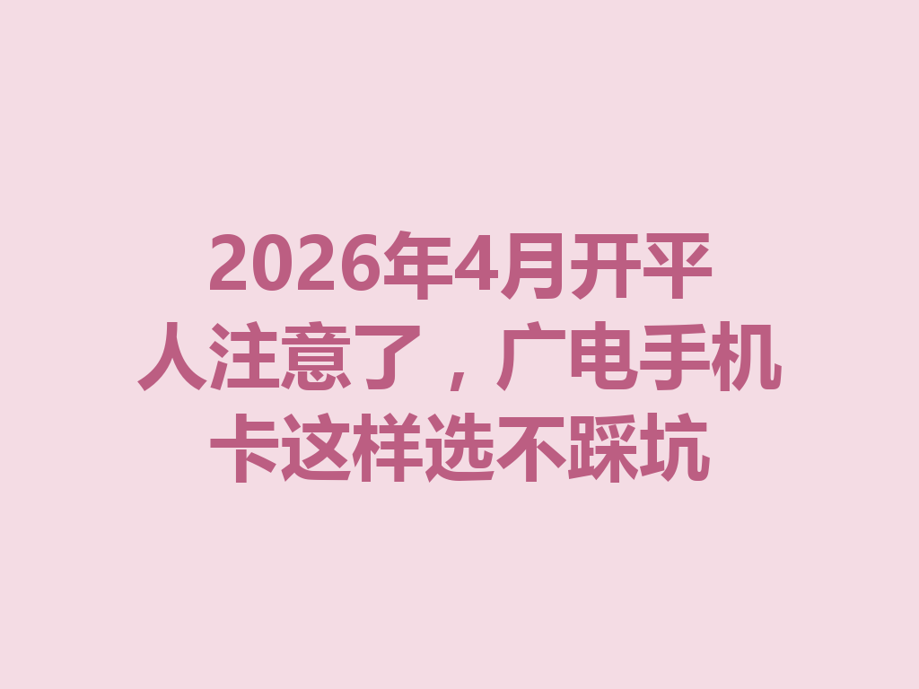 2026年4月开平人注意了，广电手机卡这样选不踩坑