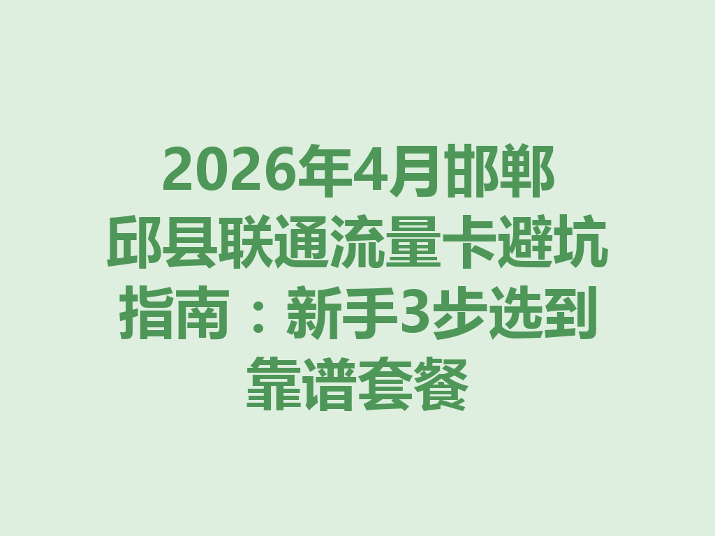 2026年4月邯郸邱县联通流量卡避坑指南：新手3步选到靠谱套餐