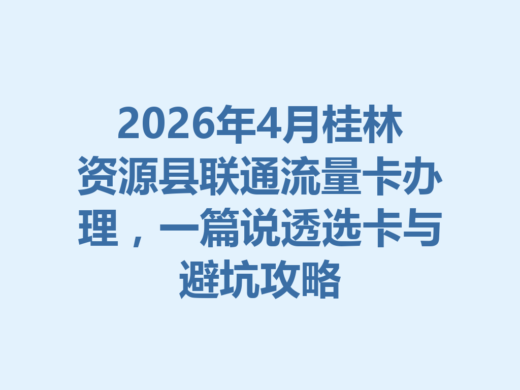 2026年4月桂林资源县联通流量卡办理，一篇说透选卡与避坑攻略