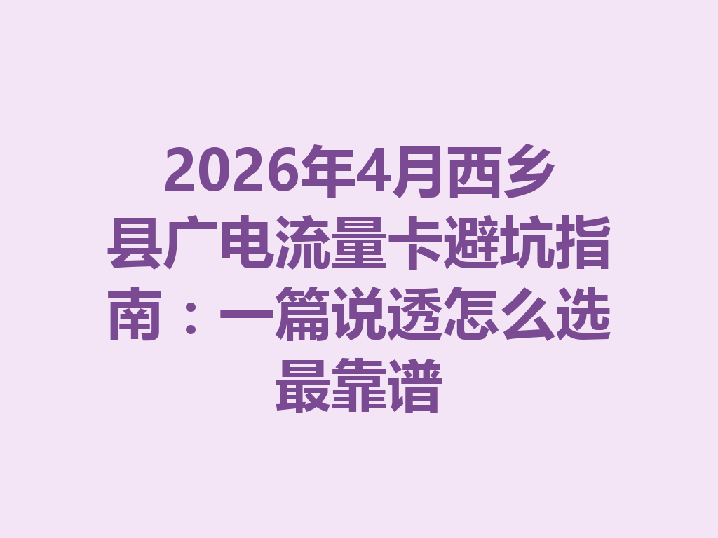 2026年4月西乡县广电流量卡避坑指南：一篇说透怎么选最靠谱