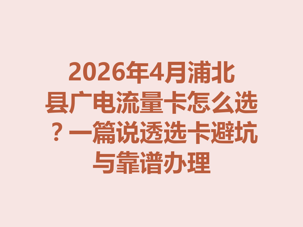 2026年4月浦北县广电流量卡怎么选？一篇说透选卡避坑与靠谱办理