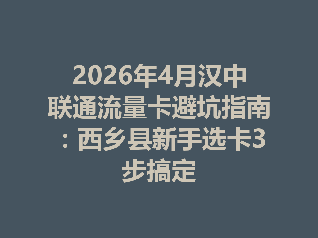 2026年4月汉中联通流量卡避坑指南：西乡县新手选卡3步搞定