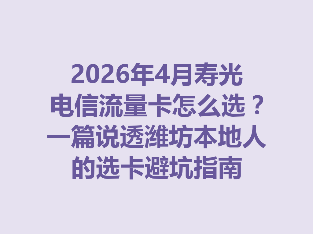 2026年4月寿光电信流量卡怎么选？一篇说透潍坊本地人的选卡避坑指南