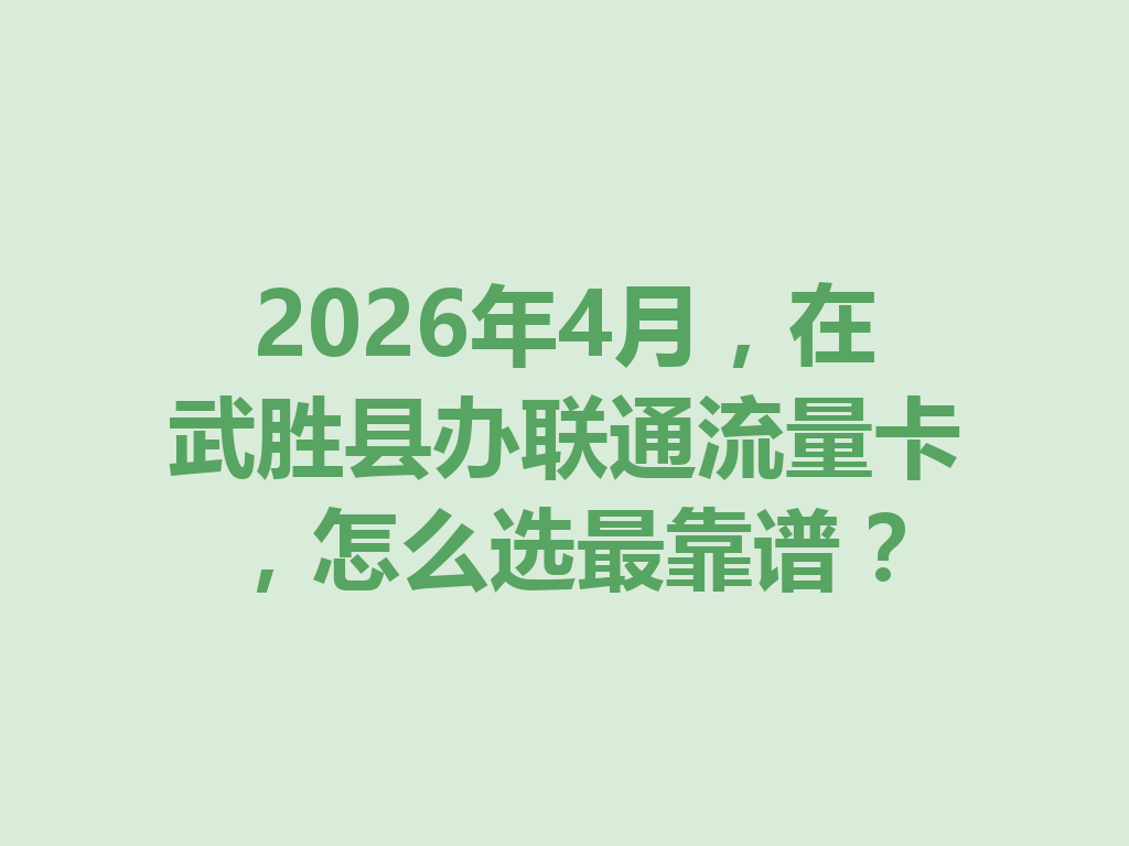 2026年4月，在武胜县办联通流量卡，怎么选最靠谱？