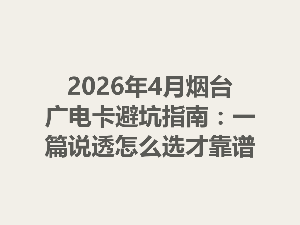 2026年4月烟台广电卡避坑指南：一篇说透怎么选才靠谱