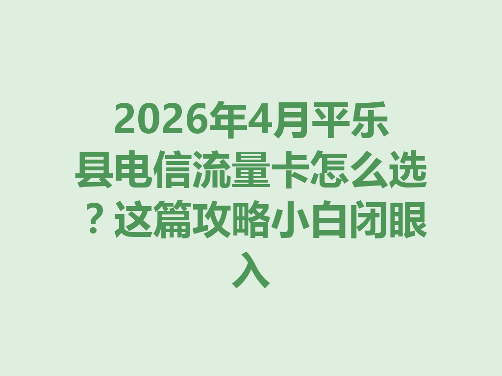 2026年4月平乐县电信流量卡怎么选？这篇攻略小白闭眼入