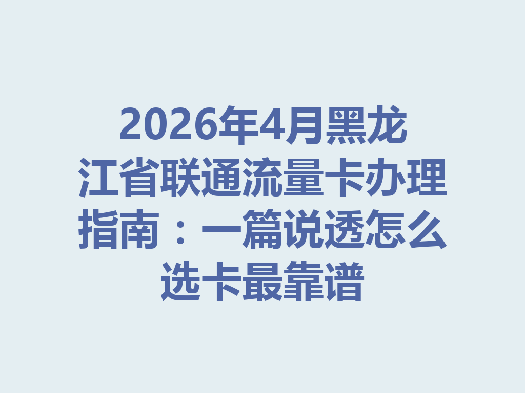 2026年4月黑龙江省联通流量卡办理指南：一篇说透怎么选卡最靠谱