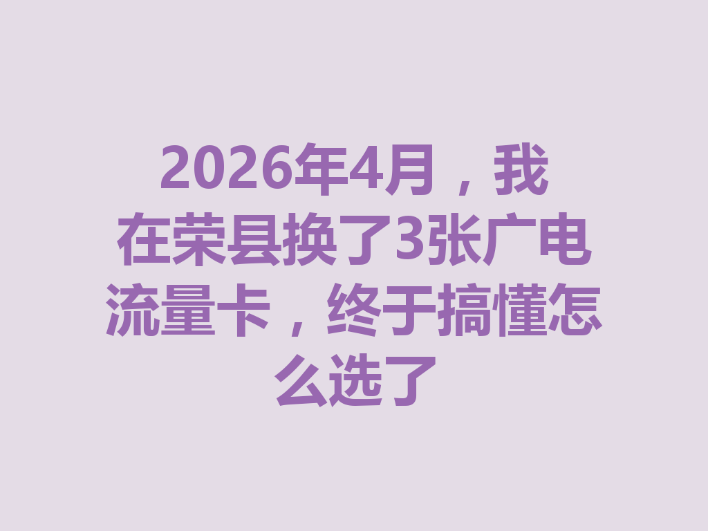2026年4月，我在荣县换了3张广电流量卡，终于搞懂怎么选了