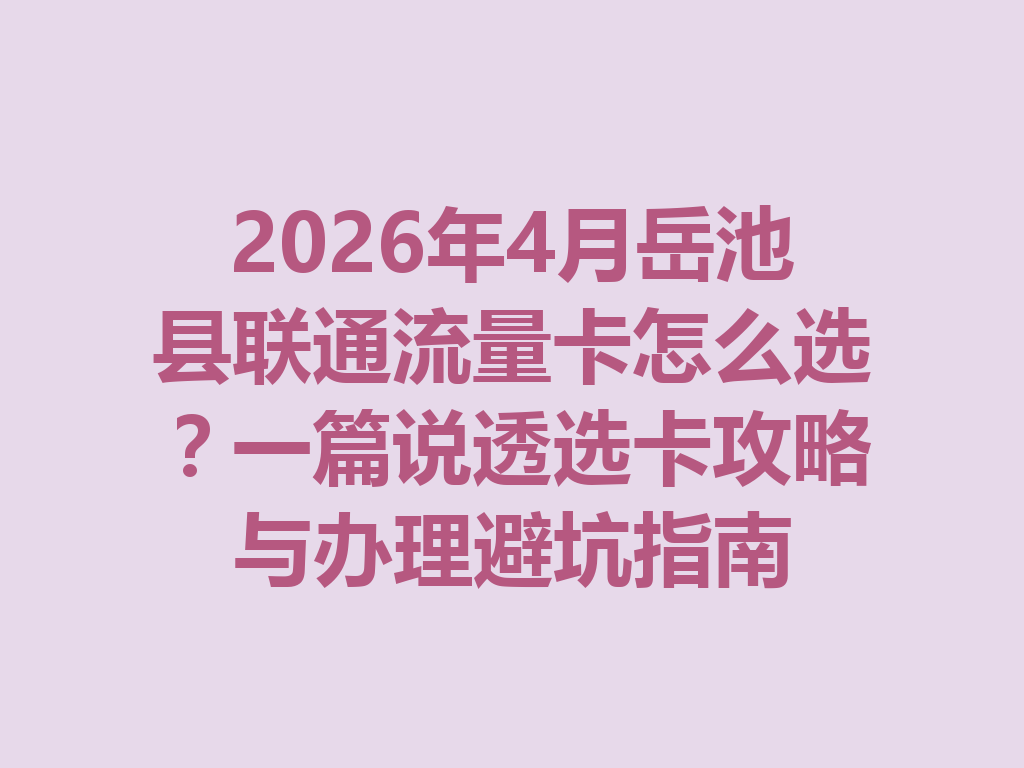 2026年4月岳池县联通流量卡怎么选？一篇说透选卡攻略与办理避坑指南
