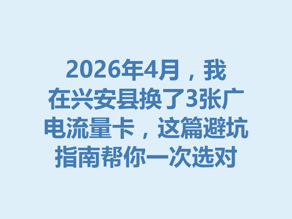 2026年4月，我在兴安县换了3张广电流量卡，这篇避坑指南帮你一次选对