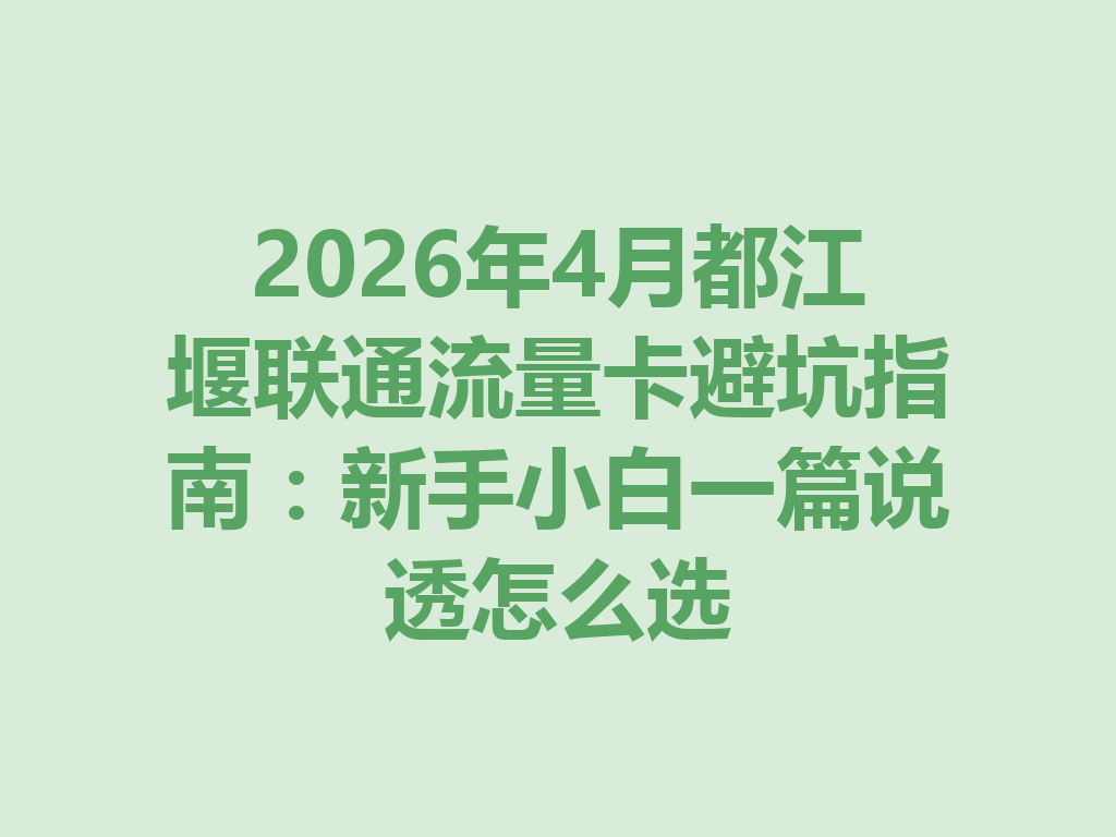 2026年4月都江堰联通流量卡避坑指南：新手小白一篇说透怎么选