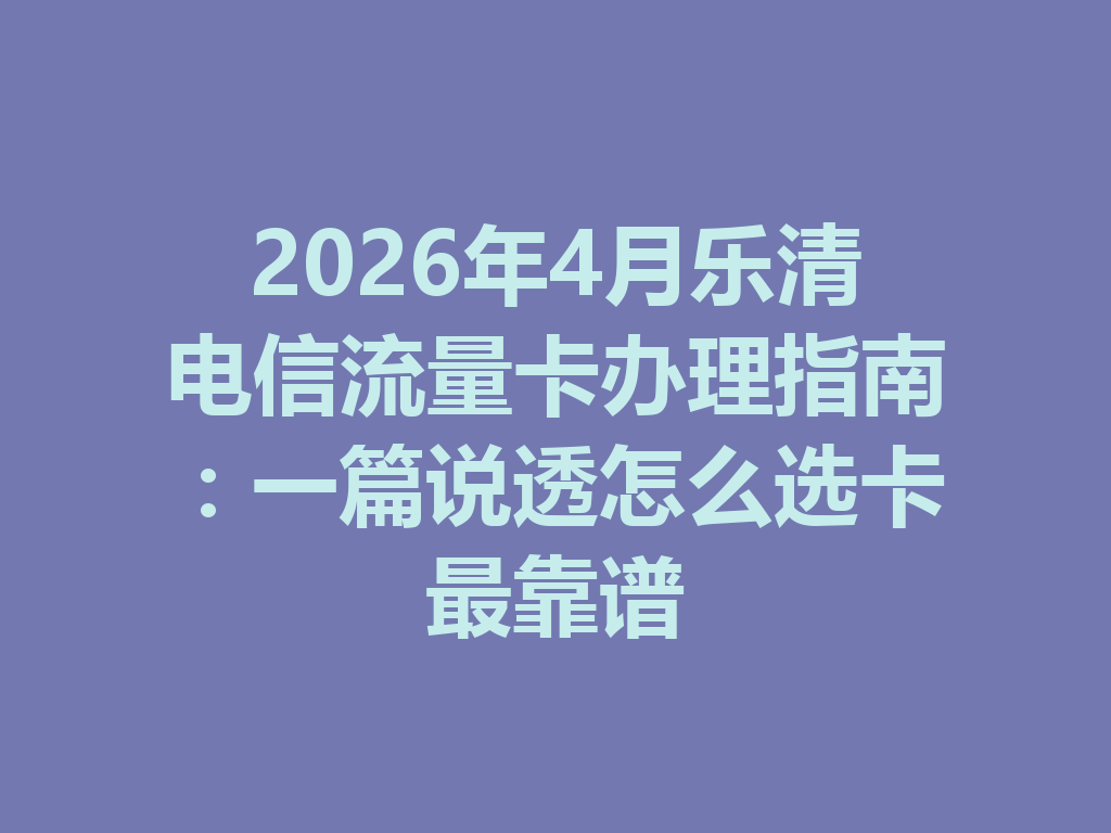 2026年4月乐清电信流量卡办理指南：一篇说透怎么选卡最靠谱