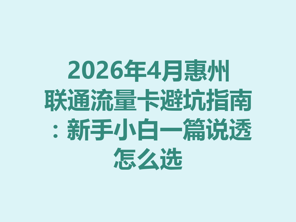 2026年4月惠州联通流量卡避坑指南：新手小白一篇说透怎么选