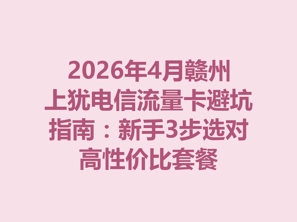 2026年4月赣州上犹电信流量卡避坑指南:新手3步选对高性价比套餐