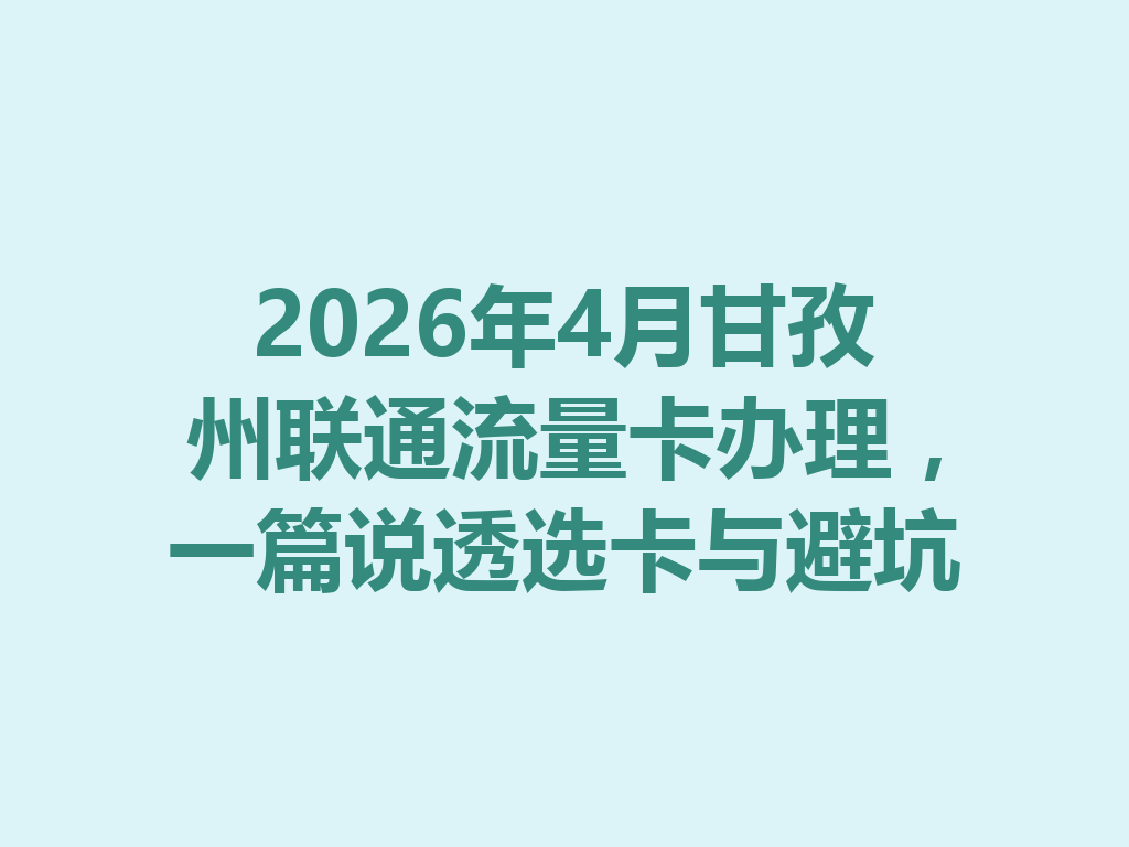 2026年4月甘孜州联通流量卡办理，一篇说透选卡与避坑