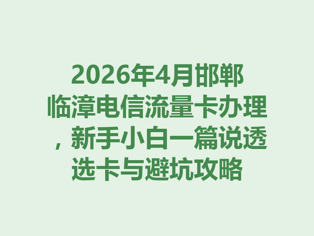 2026年4月邯郸临漳电信流量卡办理，新手小白一篇说透选卡与避坑攻略