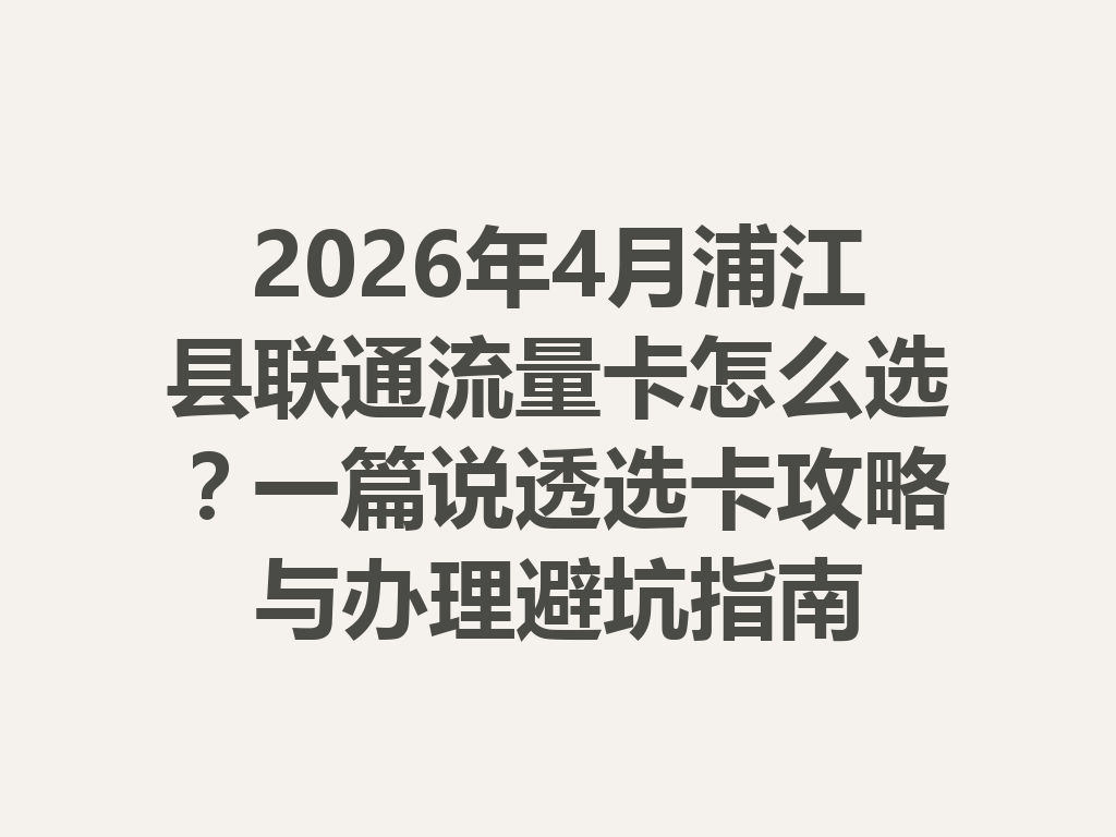 2026年4月浦江县联通流量卡怎么选？一篇说透选卡攻略与办理避坑指南