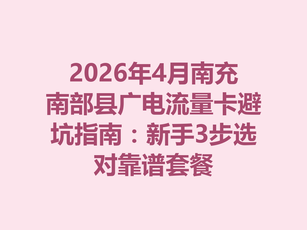 2026年4月南充南部县广电流量卡避坑指南：新手3步选对靠谱套餐