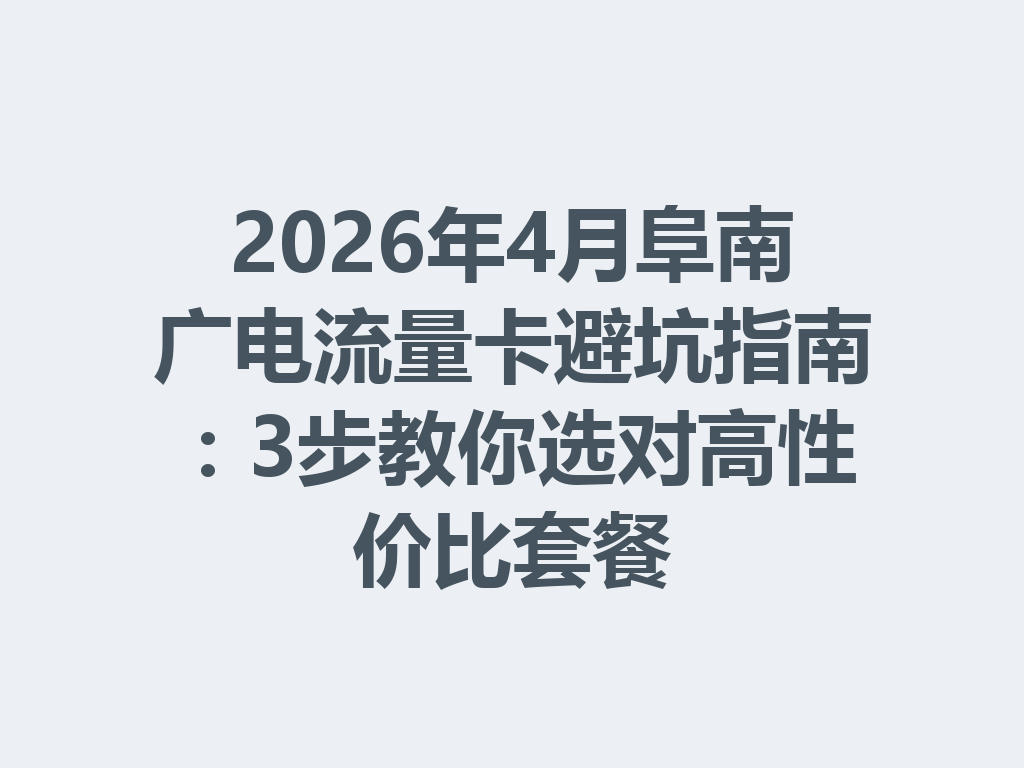 2026年4月阜南广电流量卡避坑指南：3步教你选对高性价比套餐