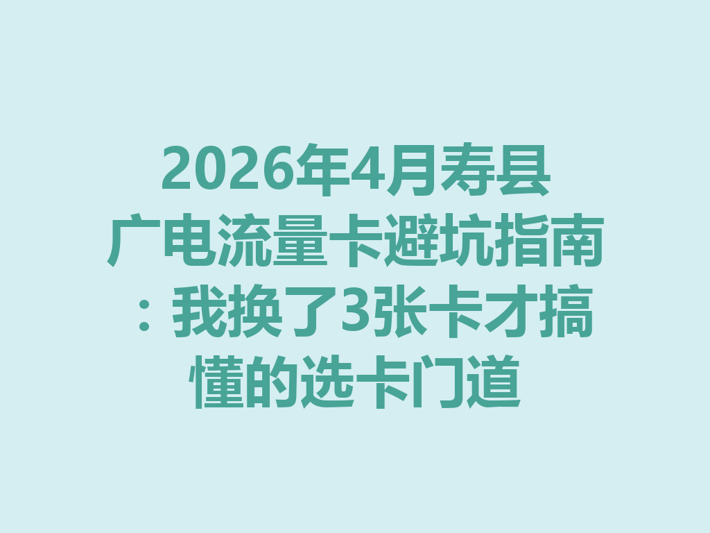 2026年4月寿县广电流量卡避坑指南：我换了3张卡才搞懂的选卡门道