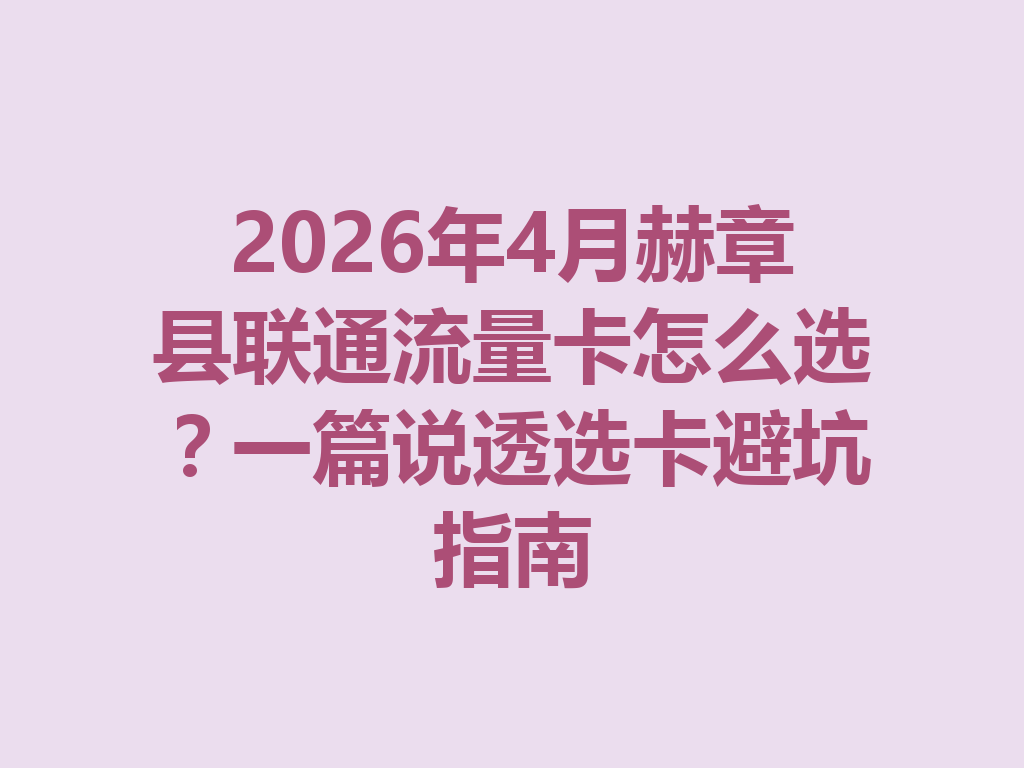 2026年4月赫章县联通流量卡怎么选？一篇说透选卡避坑指南