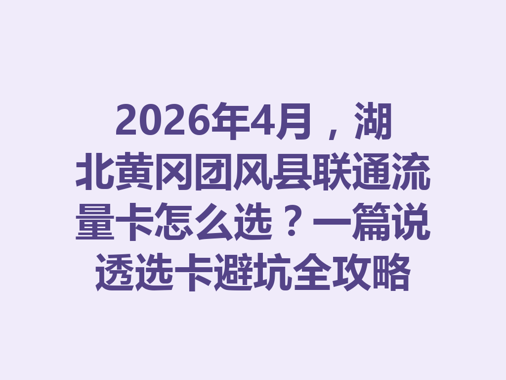 2026年4月，湖北黄冈团风县联通流量卡怎么选？一篇说透选卡避坑全攻略