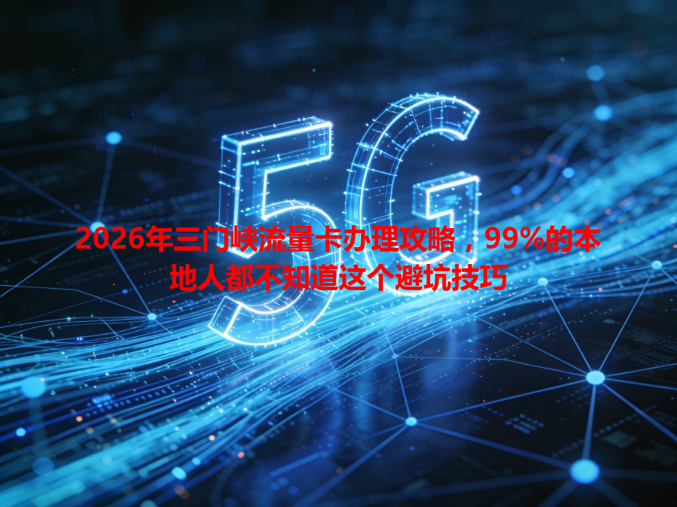 2026年三门峡流量卡办理攻略，99%的本地人都不知道这个避坑技巧