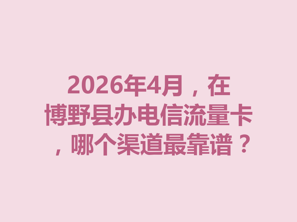 2026年4月，在博野县办电信流量卡，哪个渠道最靠谱？