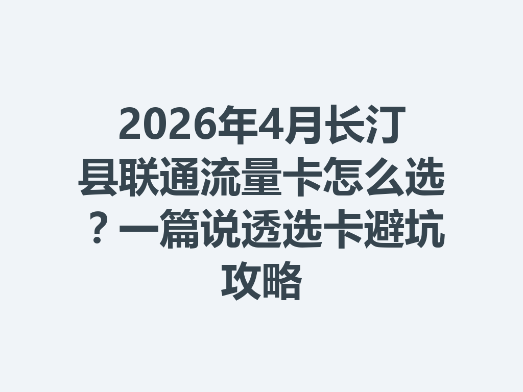 2026年4月长汀县联通流量卡怎么选？一篇说透选卡避坑攻略