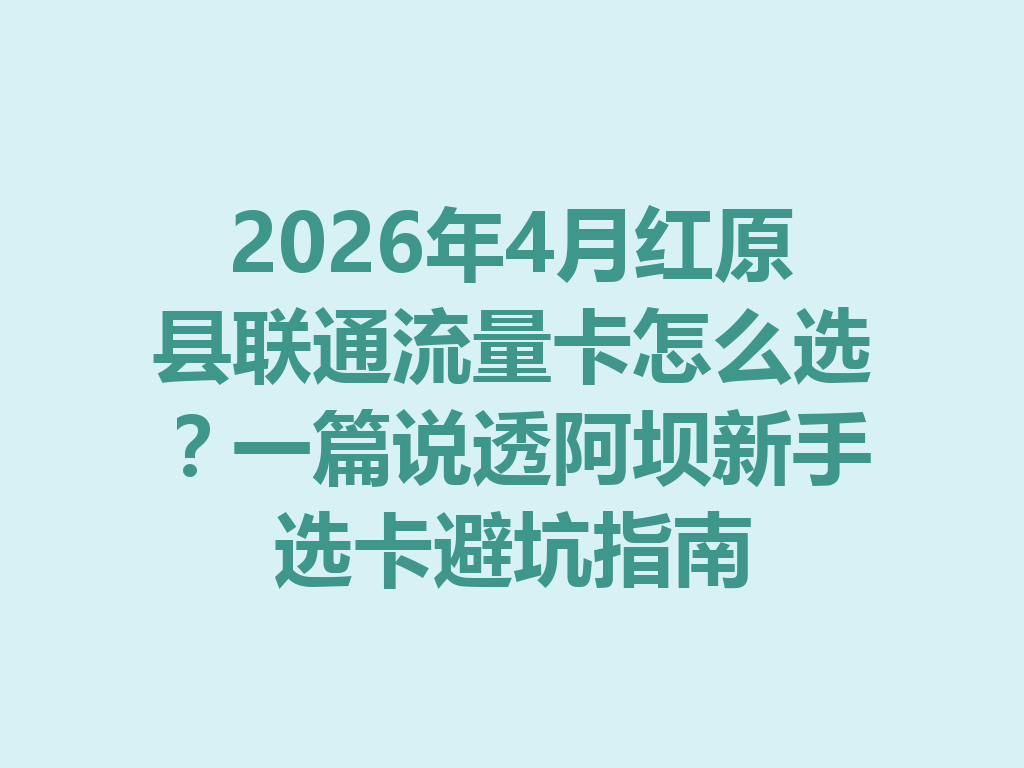 2026年4月红原县联通流量卡怎么选？一篇说透阿坝新手选卡避坑指南