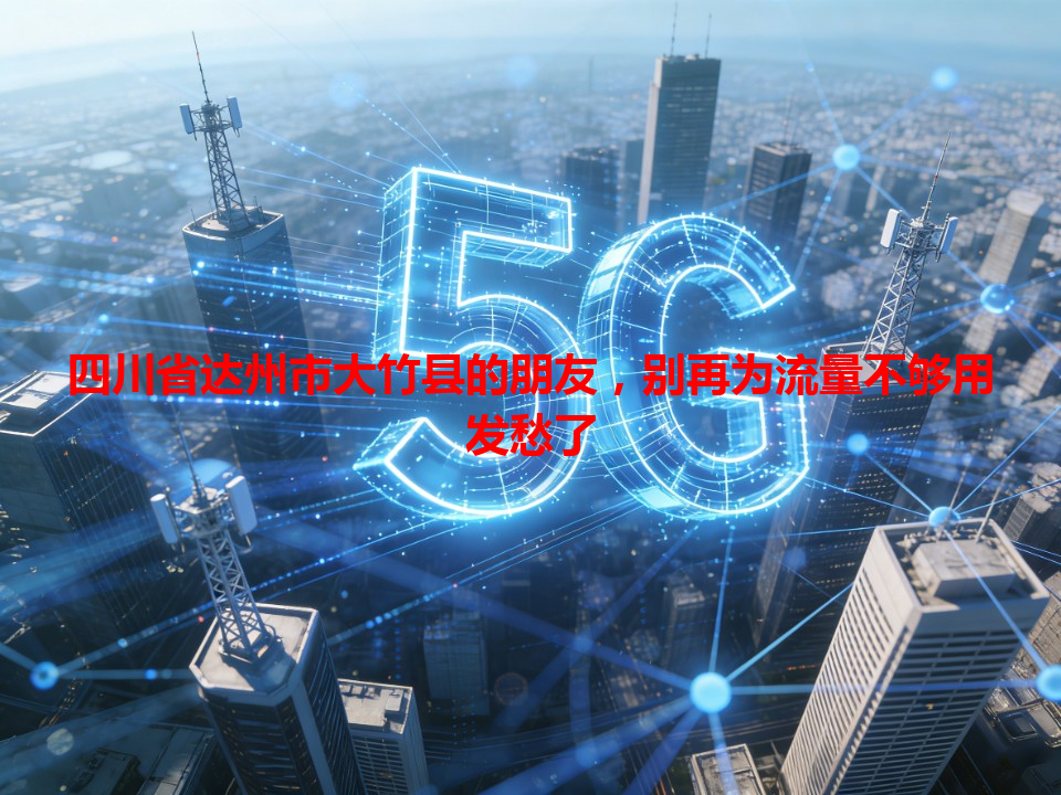 四川省达州市大竹县的朋友，别再为流量不够用发愁了