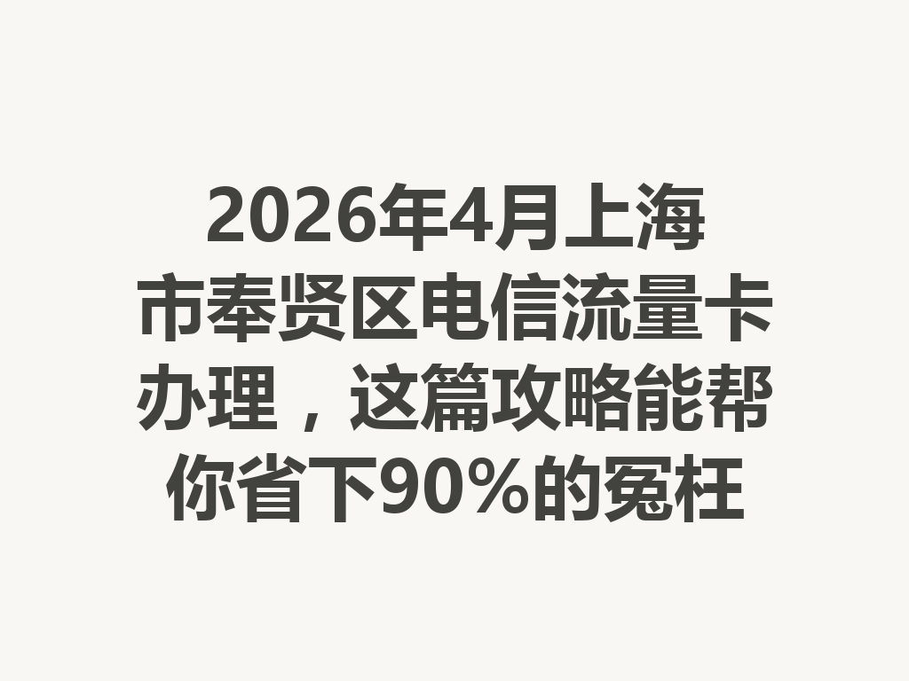 2026年4月上海市奉贤区电信流量卡办理，这篇攻略能帮你省下90%的冤枉钱
