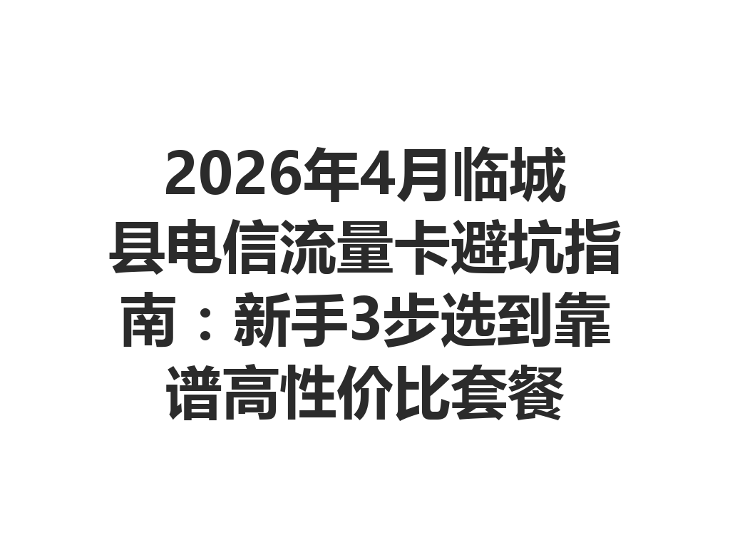 2026年4月临城县电信流量卡避坑指南：新手3步选到靠谱高性价比套餐