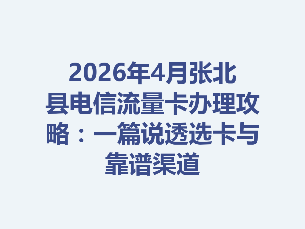 2026年4月张北县电信流量卡办理攻略：一篇说透选卡与靠谱渠道