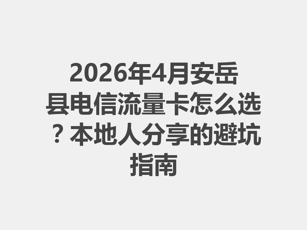 2026年4月安岳县电信流量卡怎么选？本地人分享的避坑指南