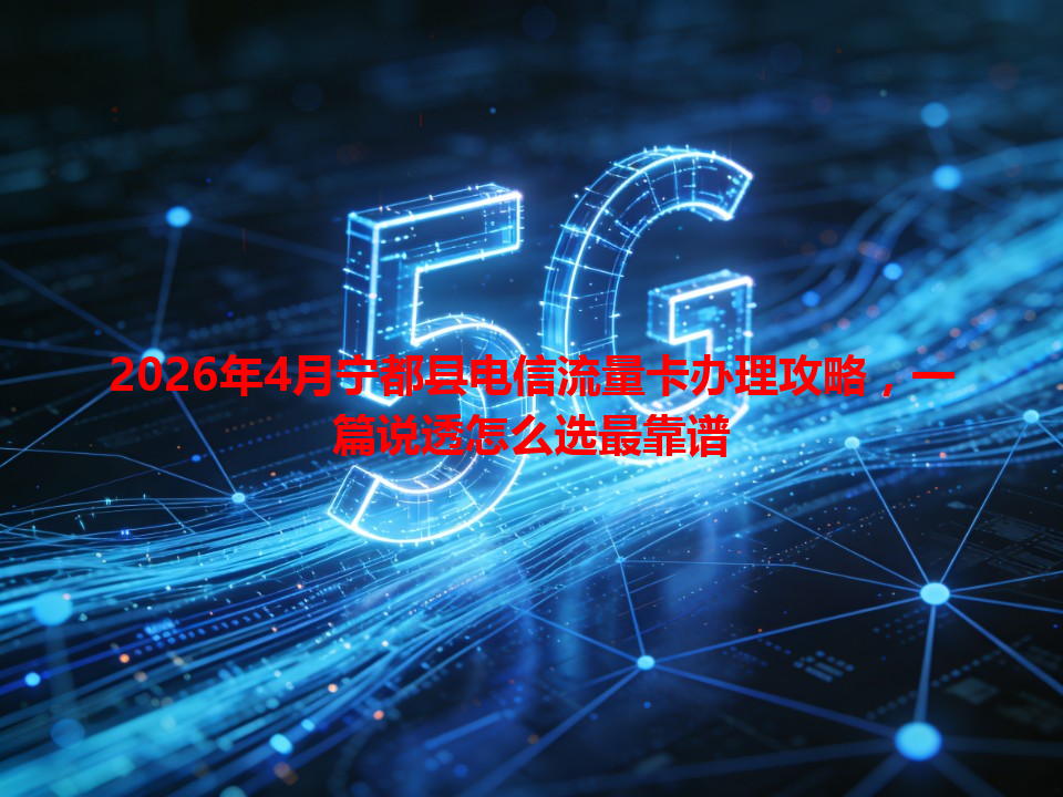 2026年4月宁都县电信流量卡办理攻略，一篇说透怎么选最靠谱