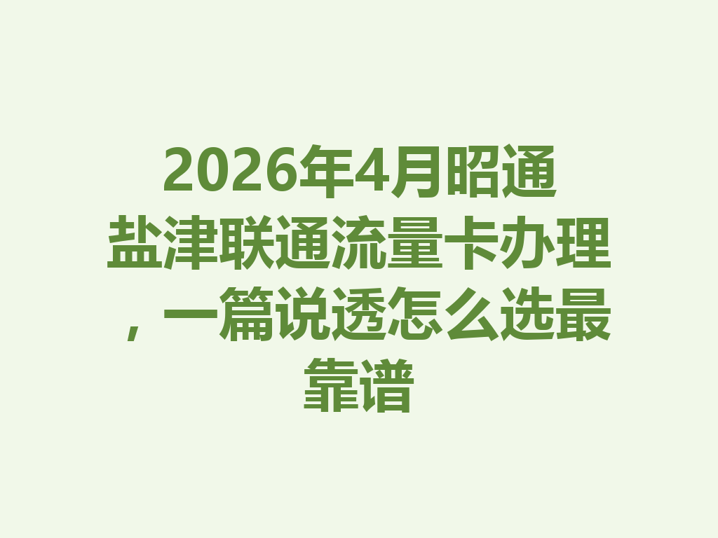 2026年4月昭通盐津联通流量卡办理,一篇说透怎么选最靠谱