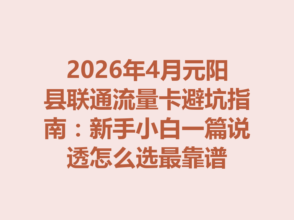 2026年4月元阳县联通流量卡避坑指南：新手小白一篇说透怎么选最靠谱