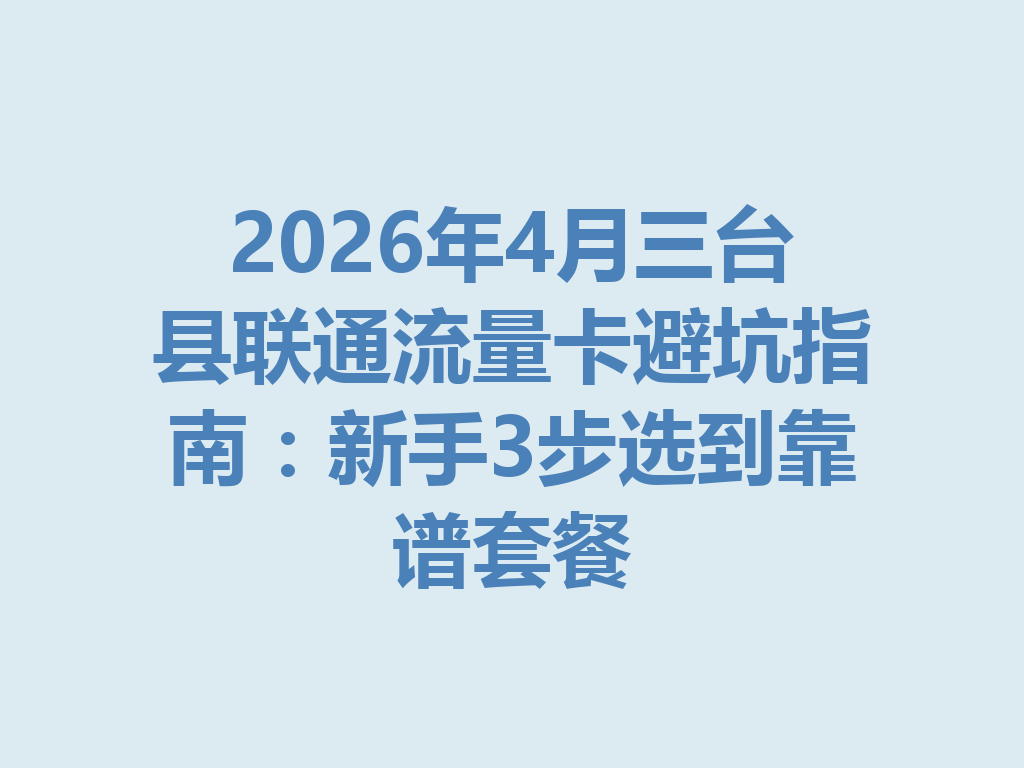 2026年4月三台县联通流量卡避坑指南：新手3步选到靠谱套餐