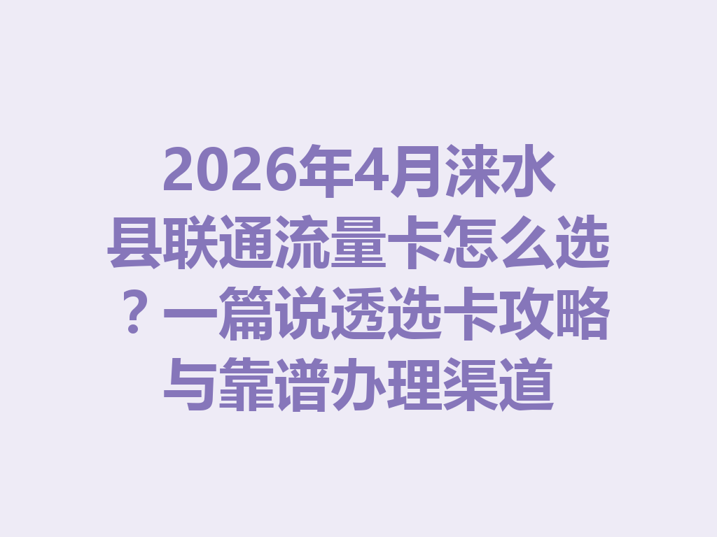 2026年4月涞水县联通流量卡怎么选？一篇说透选卡攻略与靠谱办理渠道