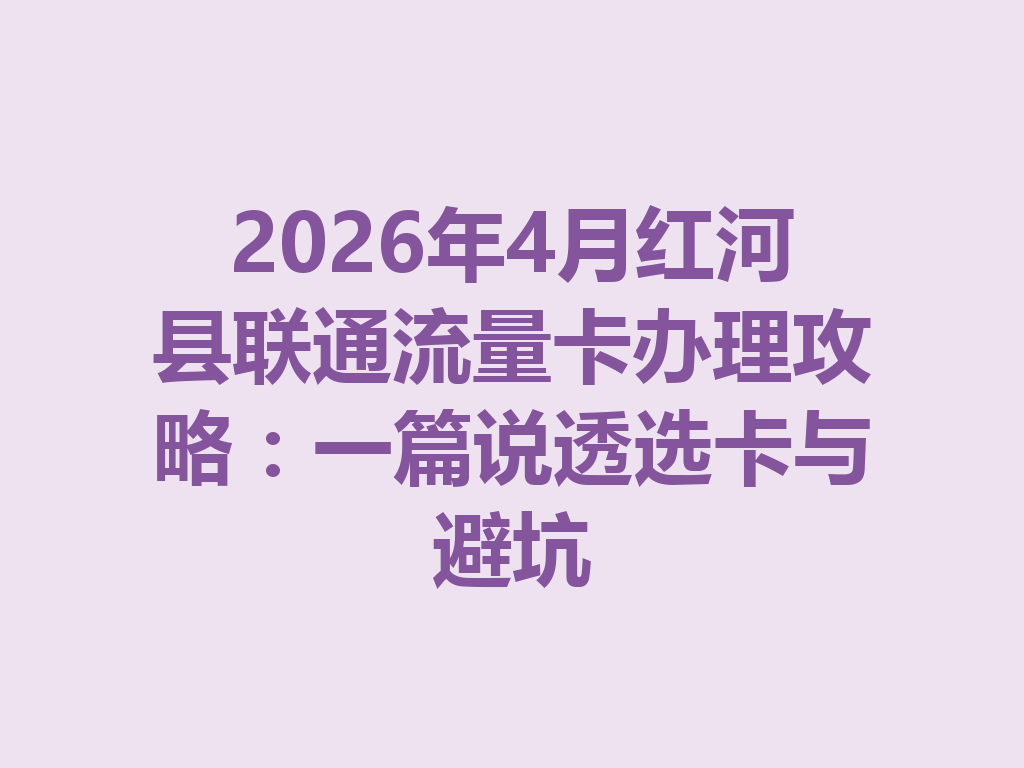 2026年4月红河县联通流量卡办理攻略：一篇说透选卡与避坑
