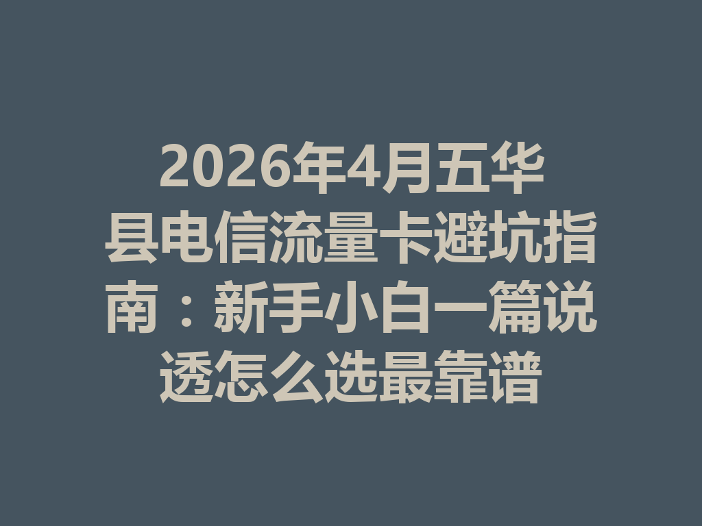 2026年4月五华县电信流量卡避坑指南：新手小白一篇说透怎么选最靠谱