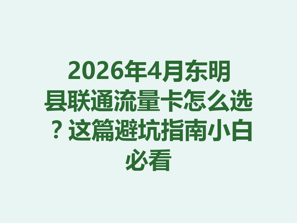 2026年4月东明县联通流量卡怎么选？这篇避坑指南小白必看