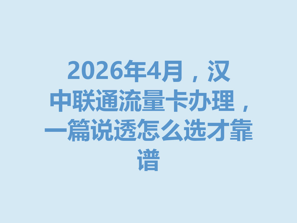 2026年4月，汉中联通流量卡办理，一篇说透怎么选才靠谱