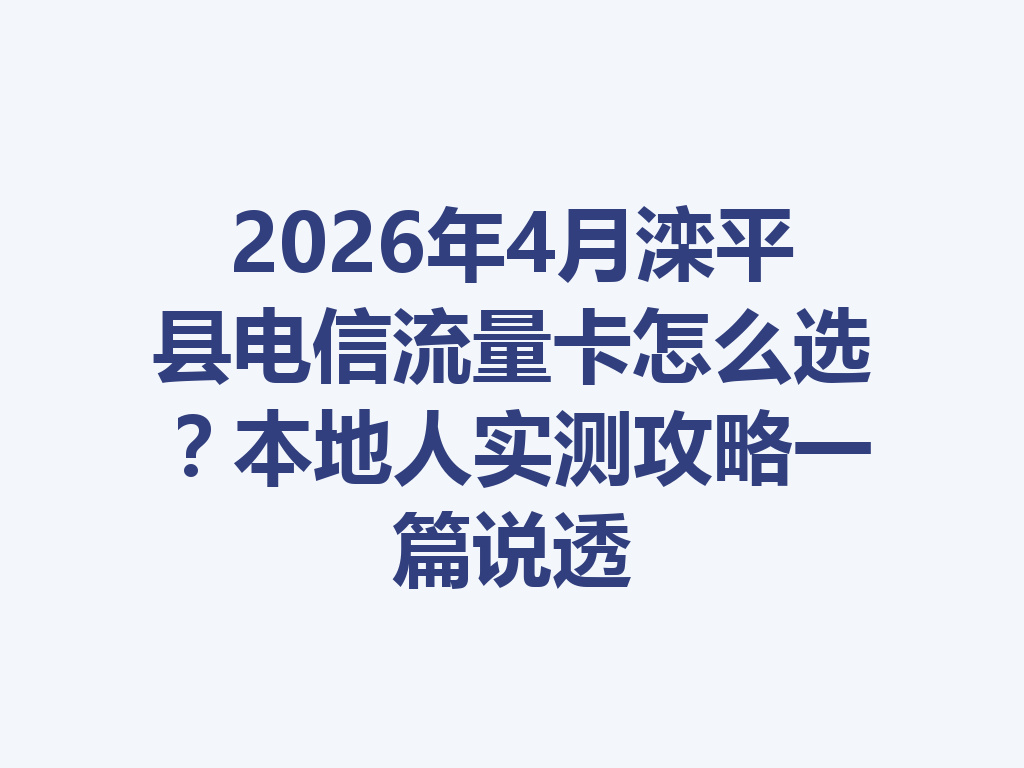 2026年4月滦平县电信流量卡怎么选？本地人实测攻略一篇说透