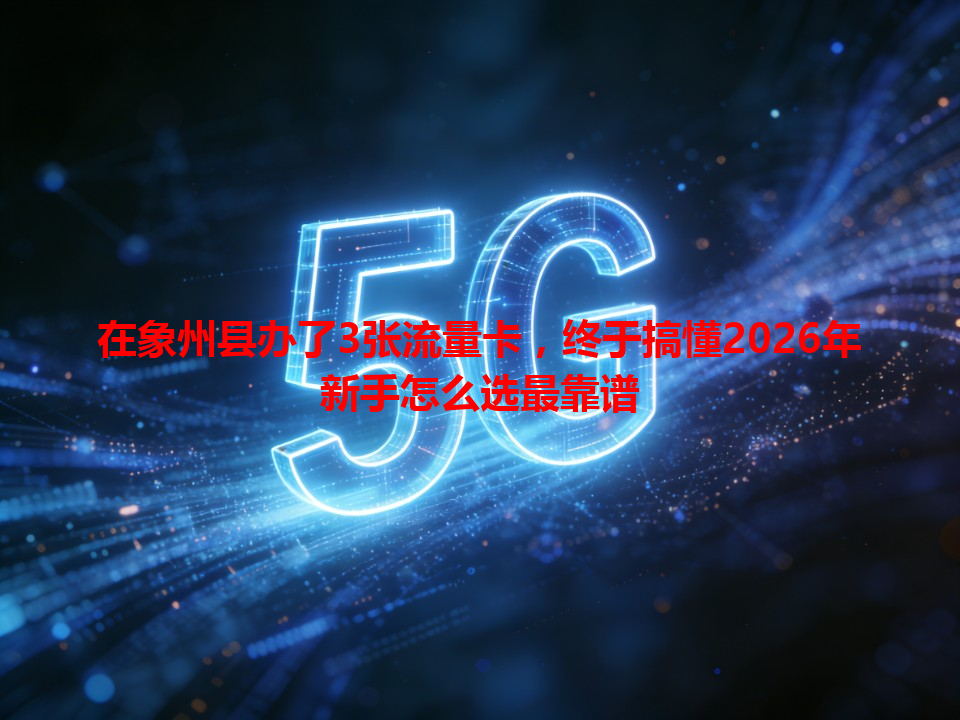 在象州县办了3张流量卡，终于搞懂2026年新手怎么选最靠谱