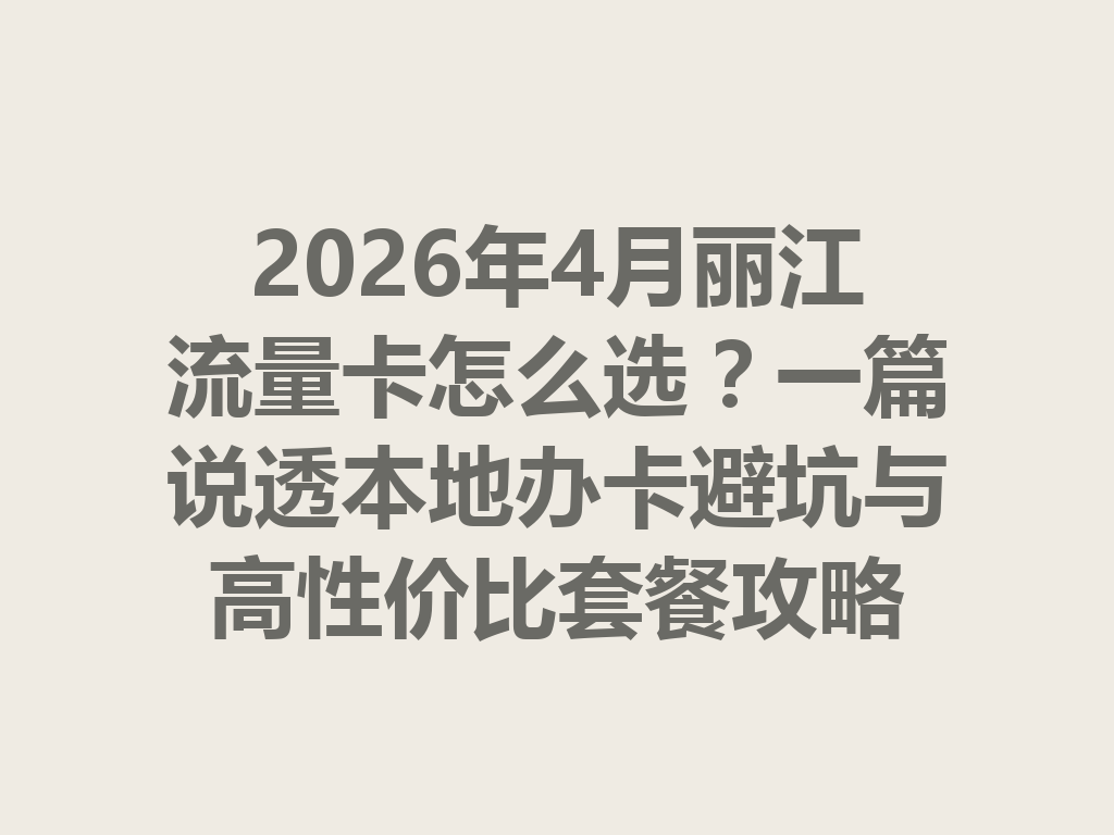 2026年4月丽江流量卡怎么选？一篇说透本地办卡避坑与高性价比套餐攻略
