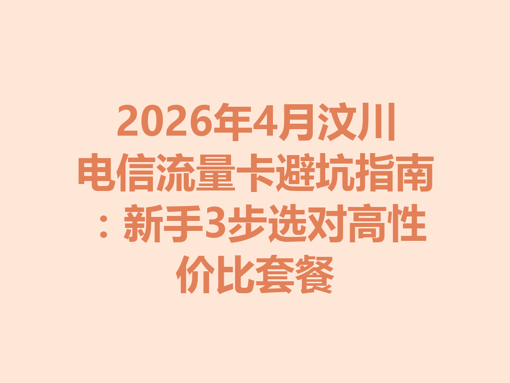 2026年4月汶川电信流量卡避坑指南：新手3步选对高性价比套餐