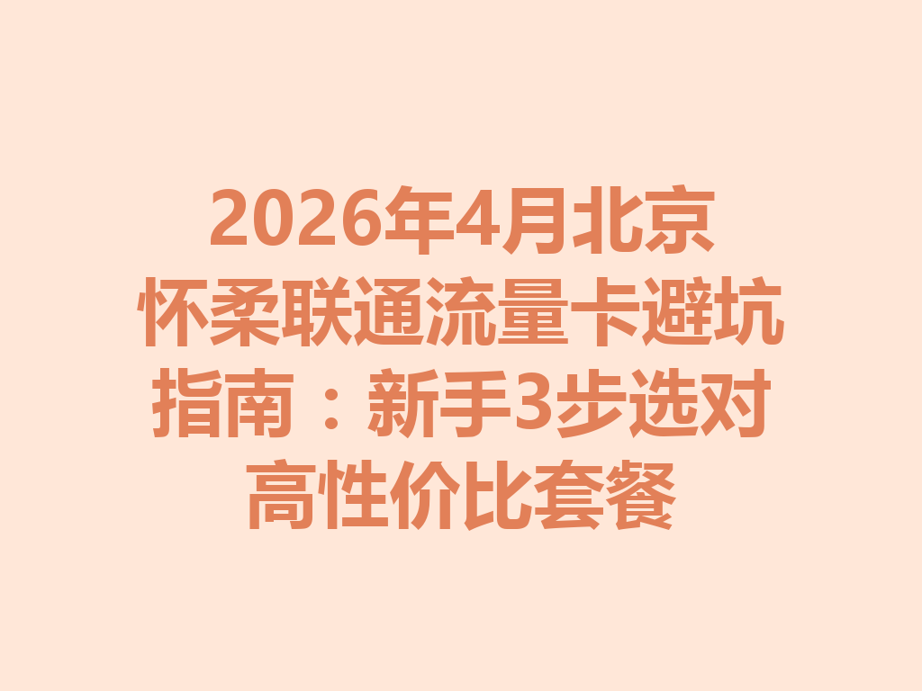 2026年4月北京怀柔联通流量卡避坑指南：新手3步选对高性价比套餐