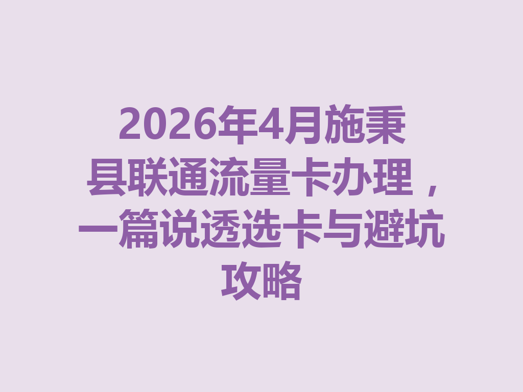 2026年4月施秉县联通流量卡办理，一篇说透选卡与避坑攻略